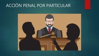 ACCIÓN PENAL POR PARTICULAR
 
