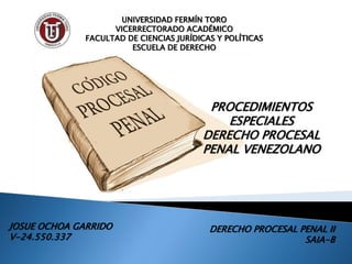 UNIVERSIDAD FERMÍN TORO
VICERRECTORADO ACADÉMICO
FACULTAD DE CIENCIAS JURÍDICAS Y POLÍTICAS
ESCUELA DE DERECHO
PROCEDIMIENTOS
ESPECIALES
DERECHO PROCESAL
PENAL VENEZOLANO
JOSUE OCHOA GARRIDO
V-24.550.337
DERECHO PROCESAL PENAL II
SAIA-B
 