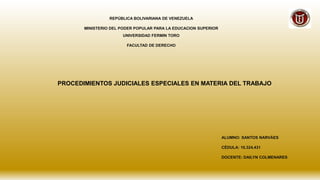 REPÚBLICA BOLIVARIANA DE VENEZUELA
MINISTERIO DEL PODER POPULAR PARA LA EDUCACION SUPERIOR
UNIVERSIDAD FERMIN TORO
FACULTAD DE DERECHO
ALUMNO: SANTOS NARVÁES
CÉDULA: 10.324.431
DOCENTE: DAILYN COLMENARES
PROCEDIMIENTOS JUDICIALES ESPECIALES EN MATERIA DEL TRABAJO
 