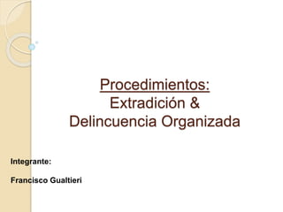 Procedimientos:
Extradición &
Delincuencia Organizada
Integrante:
Francisco Gualtieri
 