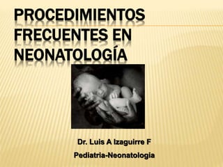 PROCEDIMIENTOS
FRECUENTES EN
NEONATOLOGÍA
Dr. Luis A Izaguirre F
Pediatria-Neonatologia
 