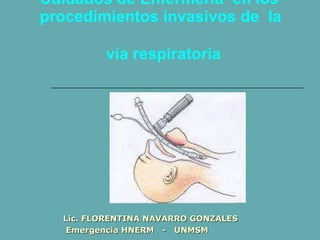 Cuidados de Enfermería  en los procedimientos invasivos de  la    vía respiratoria  Lic. FLORENTINA NAVARRO GONZALES Emergencia HNERM  -  UNMSM 