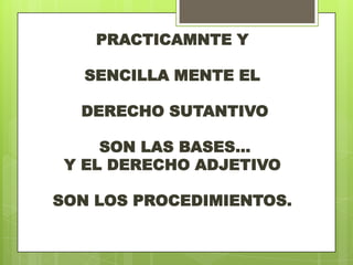 PRACTICAMNTE Y

   SENCILLA MENTE EL

  DERECHO SUTANTIVO

     SON LAS BASES...
 Y EL DERECHO ADJETIVO

SON LOS PROCEDIMIENTOS.
 