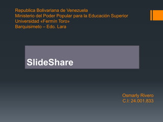 Republica Bolivariana de Venezuela
Ministerio del Poder Popular para la Educación Superior
Universidad «Fermín Toro»
Barquisimeto – Edo. Lara
SlideShare
Osmarly Rivero
C.I: 24.001.833
 