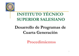 INSTITUTO TÉCNICO
SUPERIOR SALESIANO
Desarrollo de Programas de
1
Procedimientos
Desarrollo de Programas de
Cuarta Generación
 