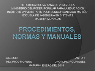 REPUBLICA BOLIVARIANA DE VENEZUELA
MINISTERIO DEL PODER POPULAR PARA LA EDUCACION
INSTITUTO UNIVERSITARIO POLITECNICO “SANTIAGO MARIÑO”
ESCUELA DE INGENIERIA EN SISTEMAS
MATURIN-MONAGAS
ASESOR: AUTOR:
ING. RIXIO MORENO JHONDRIC RODRIGUEZ
MATURIN, ENERO DEL 2015
 