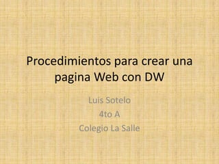 Procedimientos para crear una
     pagina Web con DW
           Luis Sotelo
              4to A
         Colegio La Salle
 