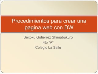 Procedimientos para crear una
     pagina web con DW
    Seitoku Gutierrez Shimabukuro
                4to “A”
           Colegio La Salle
 