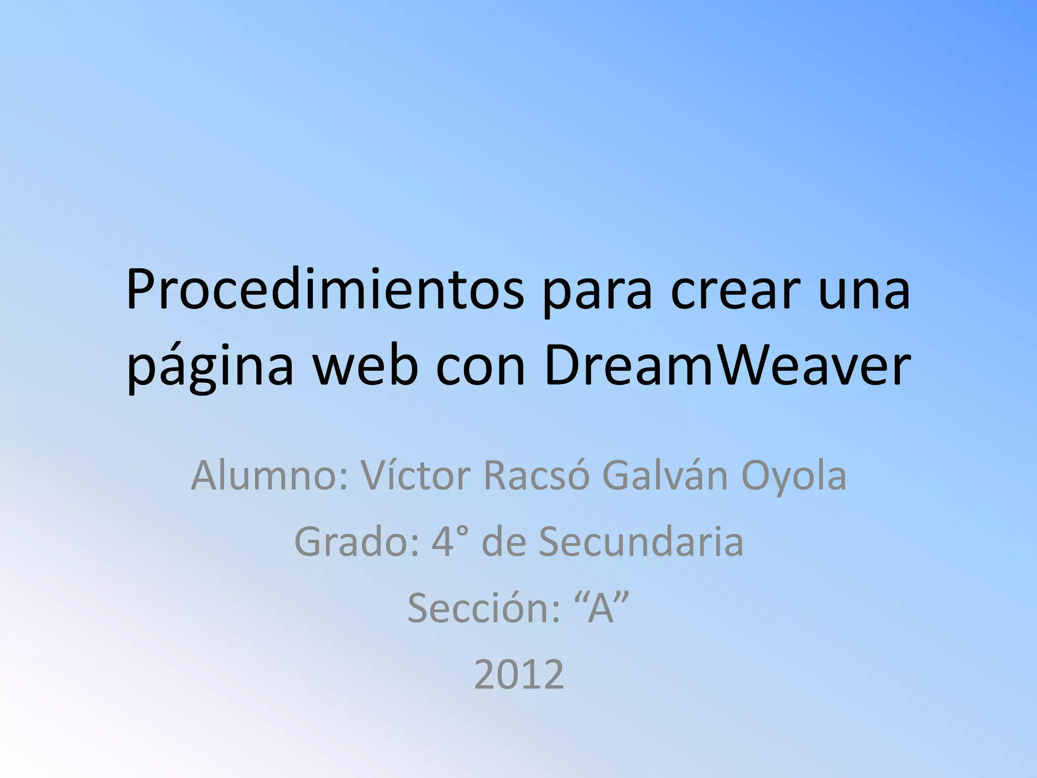 Procedimientos para crear una
página web con DreamWeaver
Alumno: Víctor Racsó Galván Oyola
Grado: 4° de Secundaria
Sección: “A”
2012