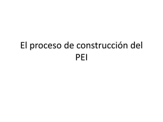 El proceso de construcción del
             PEI
 