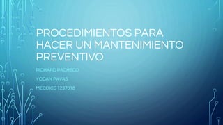 PROCEDIMIENTOS PARA
HACER UN MANTENIMIENTO
PREVENTIVO
RICHARD PACHECO
YODAN PAVAS
MECDICE 1237018
 