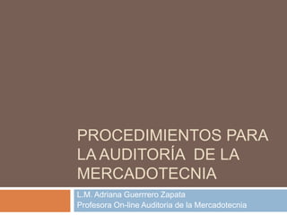PROCEDIMIENTOS PARA
LA AUDITORÍA DE LA
MERCADOTECNIA
L.M. Adriana Guerrrero Zapata
Profesora On-line Auditoria de la Mercadotecnia
 