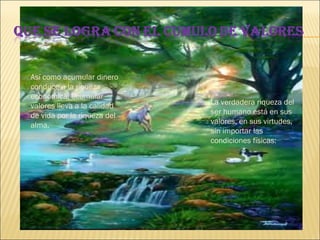 Así como acumular dinero conduce a la riqueza económica, acumular valores lleva a la calidad de vida por la riqueza del alma.  La verdadera riqueza del ser humano está en sus valores, en sus virtudes, sin importar las condiciones físicas: 
