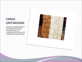 CARGA
UNITARIZADA
DEBE SER UNITARIZADA SI
SUS MERCANCIAS SON
VOLUMINOSAS Y SI
CUMPLEN CON TODAS LAS
CONICIONES PARA SERLO.
 