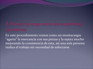 En este procedimiento vemos como un montacargas
“agarra” la mercancía con sus pinzas y la sujeta mucho
mejorando la consistencia de esta, así una sola persona
realiza el trabajo sin necesidad de esforzarse
 