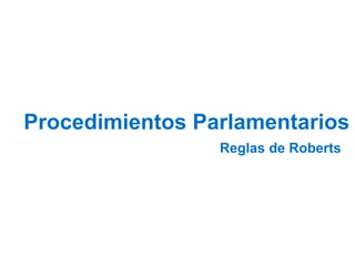 Procedimientos Parlamentarios
Reglas de Roberts
 