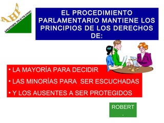 EL PROCEDIMIENTO
PARLAMENTARIO MANTIENE LOS
PRINCIPIOS DE LOS DERECHOS
DE:

• LA MAYORÍA PARA DECIDIR
• LAS MINORÍAS PARA SER ESCUCHADAS
• Y LOS AUSENTES A SER PROTEGIDOS
ROBERT
.

 