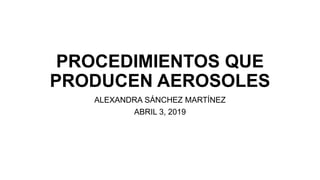 PROCEDIMIENTOS QUE
PRODUCEN AEROSOLES
ALEXANDRA SÁNCHEZ MARTÍNEZ
ABRIL 3, 2019
 