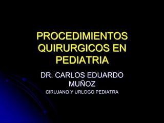 PROCEDIMIENTOS
QUIRURGICOS EN
PEDIATRIA
DR. CARLOS EDUARDO
MUÑOZ
CIRUJANO Y URLOGO PEDIATRA
 