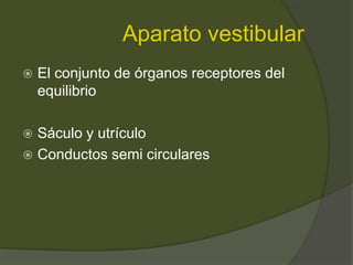 Aparato vestibular
 El conjunto de órganos receptores del
equilibrio
 Sáculo y utrículo
 Conductos semi circulares
 
