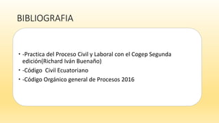 BIBLIOGRAFIA
 -Practica del Proceso Civil y Laboral con el Cogep Segunda
edición(Richard Iván Buenaño)
 -Código Civil Ecuatoriano
 -Código Orgánico general de Procesos 2016
 