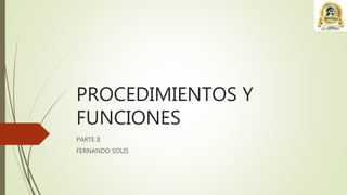 PROCEDIMIENTOS Y
FUNCIONES
PARTE II
FERNANDO SOLIS
 