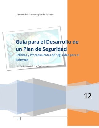 Universidad Tecnológica de Panamá

Guía para el Desarrollo de
un Plan de Seguridad
Políticas y Procedimientos de Seguridad para el
Software
Lic. En Desarrollo de Software

12
1

 