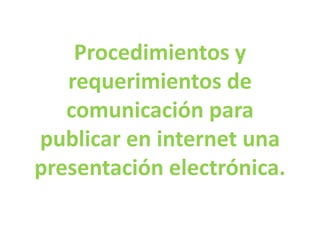 Procedimientos y
requerimientos de
comunicación para
publicar en internet una
presentación electrónica.

 