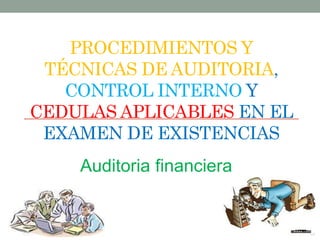 PROCEDIMIENTOS Y
TÉCNICAS DE AUDITORIA,
CONTROL INTERNO Y
CEDULAS APLICABLES EN EL
EXAMEN DE EXISTENCIAS
Auditoria financiera
 