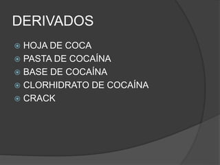 DERIVADOS
 HOJA DE COCA
 PASTA DE COCAÍNA
 BASE DE COCAÍNA
 CLORHIDRATO DE COCAÍNA
 CRACK
 