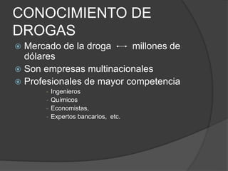  Mercado de la droga millones de
dólares
 Son empresas multinacionales
 Profesionales de mayor competencia
- Ingenieros
- Químicos
- Economistas,
- Expertos bancarios, etc.
CONOCIMIENTO DE
DROGAS
 