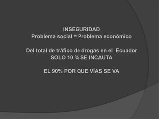 INSEGURIDAD
Problema social = Problema económico
Del total de tráfico de drogas en el Ecuador
SOLO 10 % SE INCAUTA
EL 90% POR QUE VÍAS SE VA
 