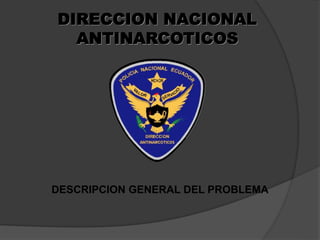 DIRECCION NACIONAL
ANTINARCOTICOS
DESCRIPCION GENERAL DEL PROBLEMA
 