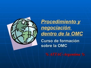 Curso de formación sobre la OMC % ATTAC-Argentina % Procedimiento y negociación  dentro de la OMC 