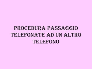 PROCEDURA PASSAGGIO TELEFONATE AD UN ALTRO TELEFONO 