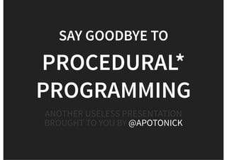 SAY GOODBYE TO
PROCEDURAL*
PROGRAMMING
ANOTHER USELESS PRESENTATION
BROUGHT TO YOU BY @APOTONICK
 