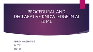 PROCEDURAL AND
DECLARATIVE KNOWLEDGE IN AI
& ML
ASHISH WAGHMARE
SY CSE
BT2143
 