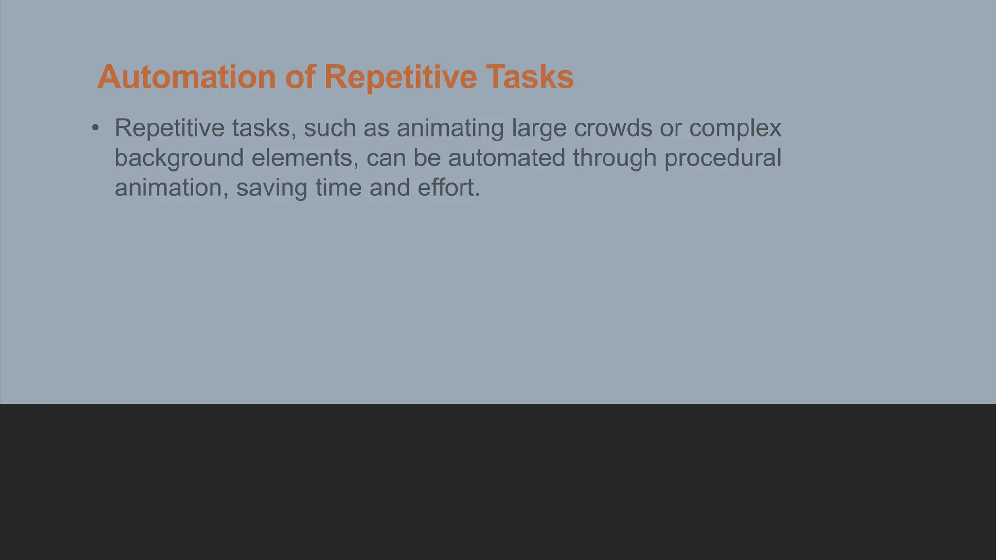 Automation of Repetitive Tasks
• Repetitive tasks, such as animating large crowds or complex
background elements, can be automated through procedural
animation, saving time and effort.
 