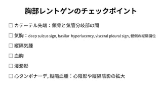 胸部レントゲンのチェックポイント
□ カテーテル先端：鎖⾻と気管分岐部の間
□ 気胸：deep sulcus sign, basilar hyperlucency, visceral pleural sign, 健側の縦隔偏位
□ 縦隔気腫
□ ⾎胸
□ 浸潤影
□ ⼼タンポナーデ, 縦隔⾎腫：⼼陰影や縦隔陰影の拡⼤
 
