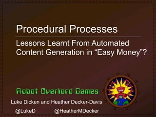 Procedural Processes
  Lessons Learnt From Automated
  Content Generation in “Easy Money”?




Luke Dicken and Heather Decker-Davis
 @LukeD          @HeatherMDecker
 