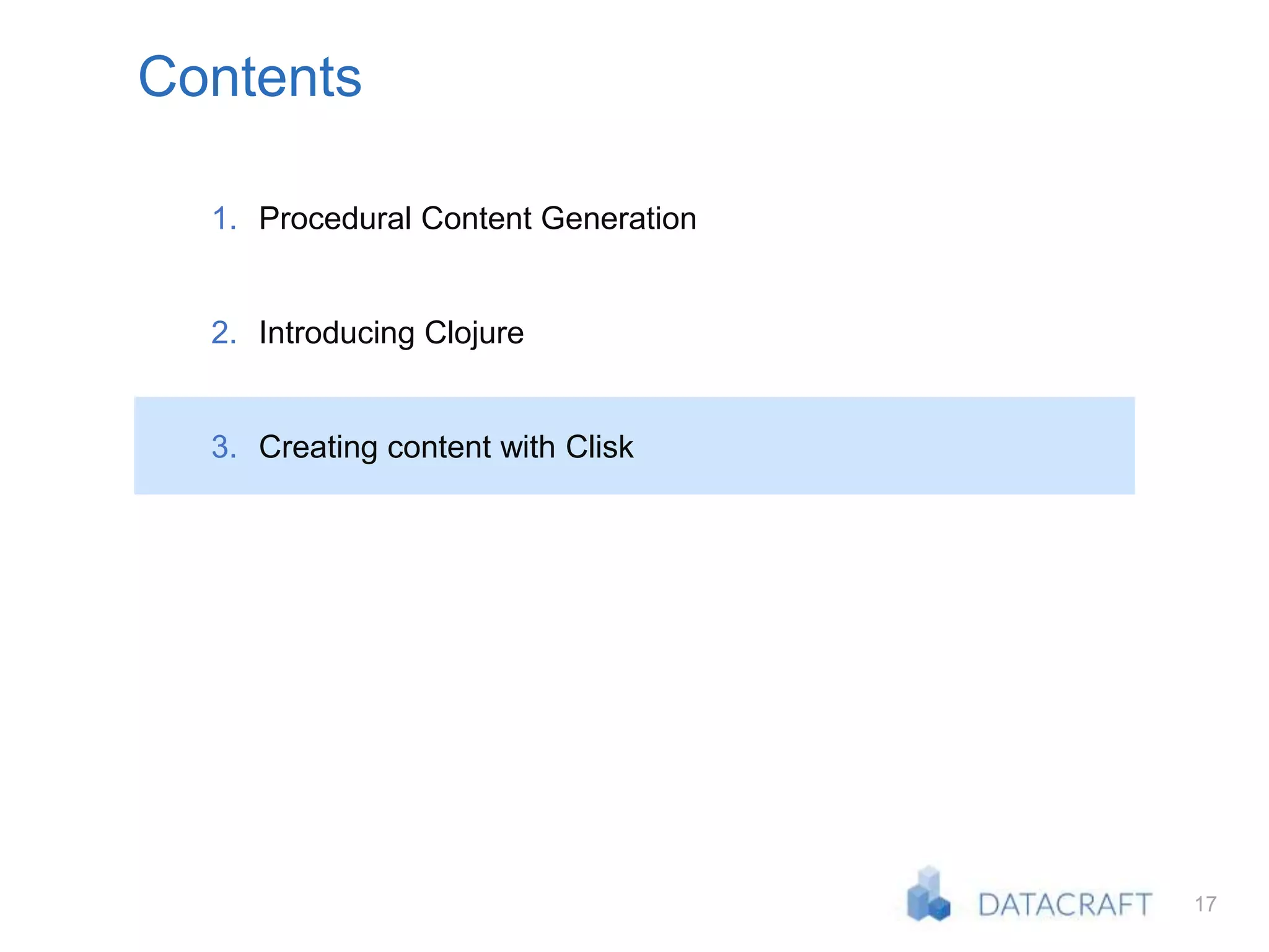 17
Contents
1. Procedural Content Generation
2. Introducing Clojure
3. Creating content with Clisk
 