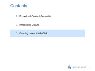 17
Contents
1. Procedural Content Generation
2. Introducing Clojure
3. Creating content with Clisk
 