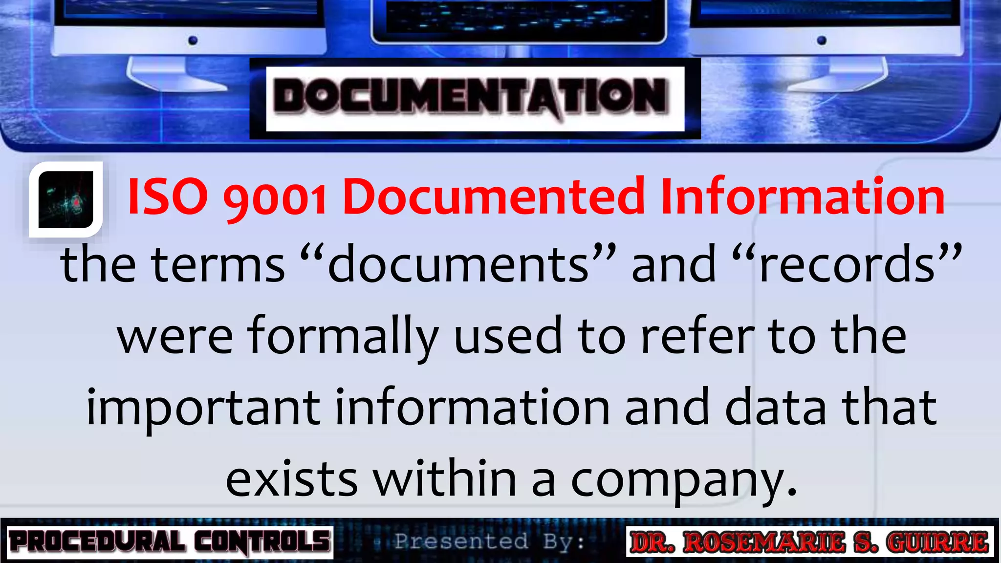 ISO 9001 Documented Information
the terms “documents” and “records”
were formally used to refer to the
important information and data that
exists within a company.
 
