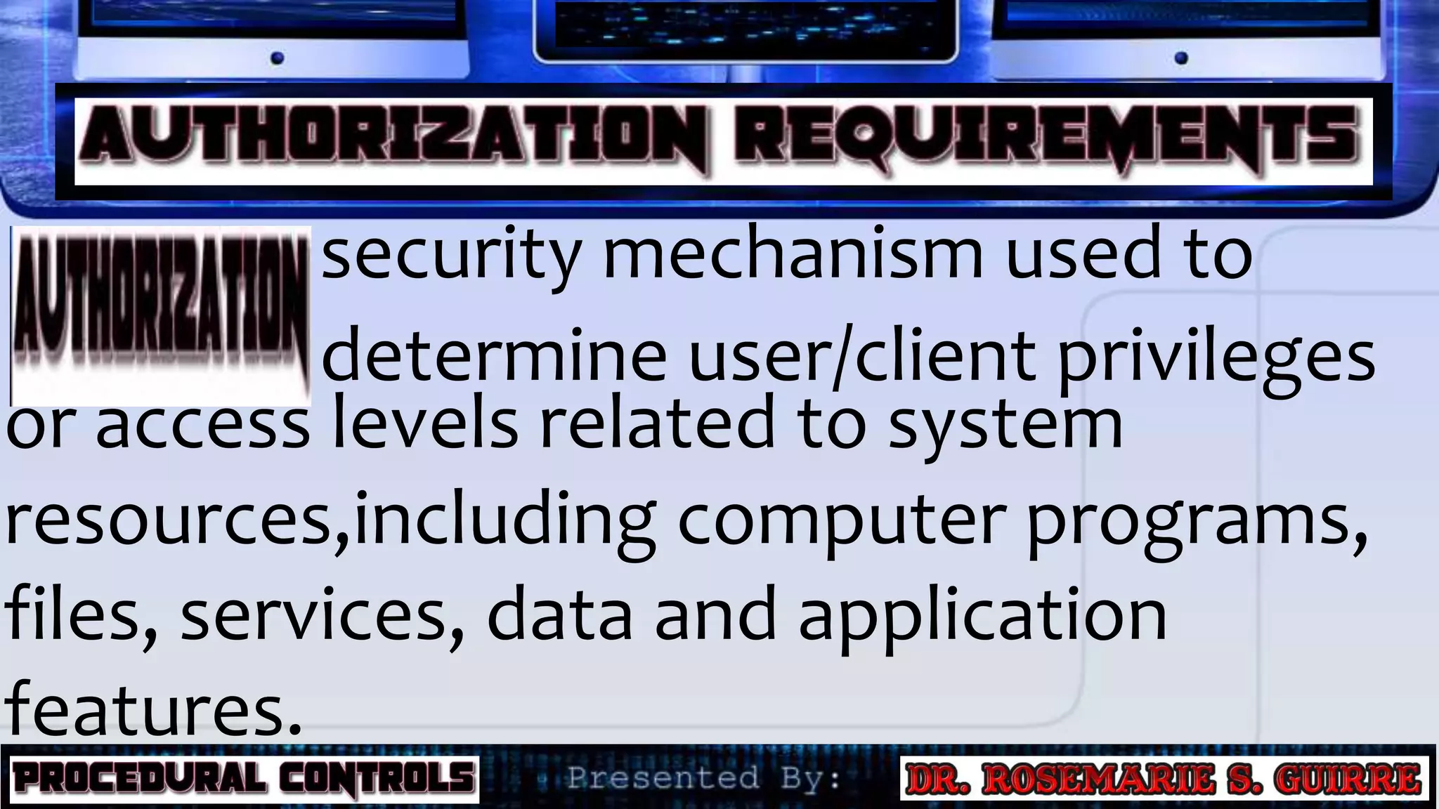 security mechanism used to
determine user/client privileges
or access levels related to system
resources,including computer programs,
files, services, data and application
features.
 