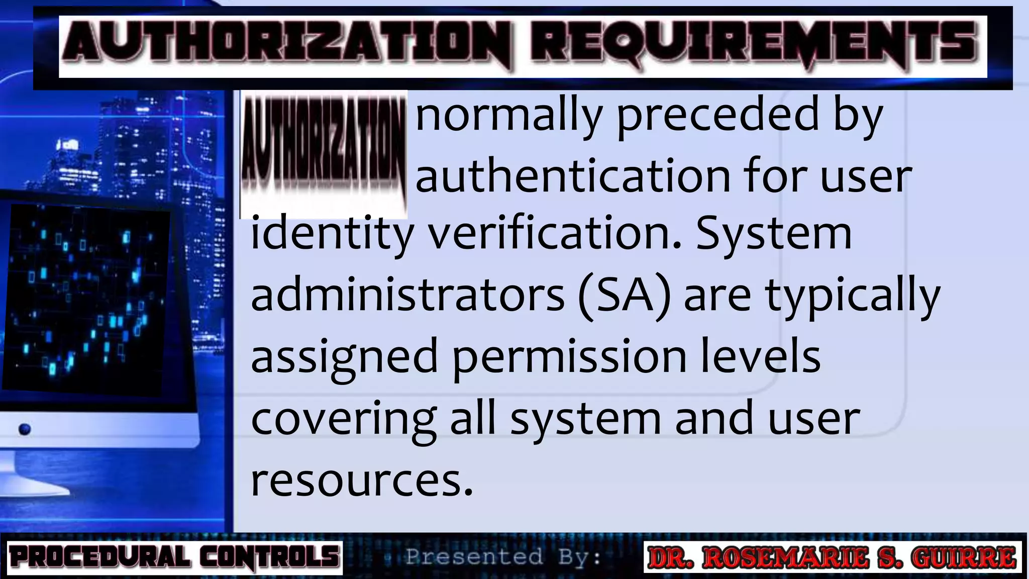 normally preceded by
authentication for user
identity verification. System
administrators (SA) are typically
assigned permission levels
covering all system and user
resources.
 