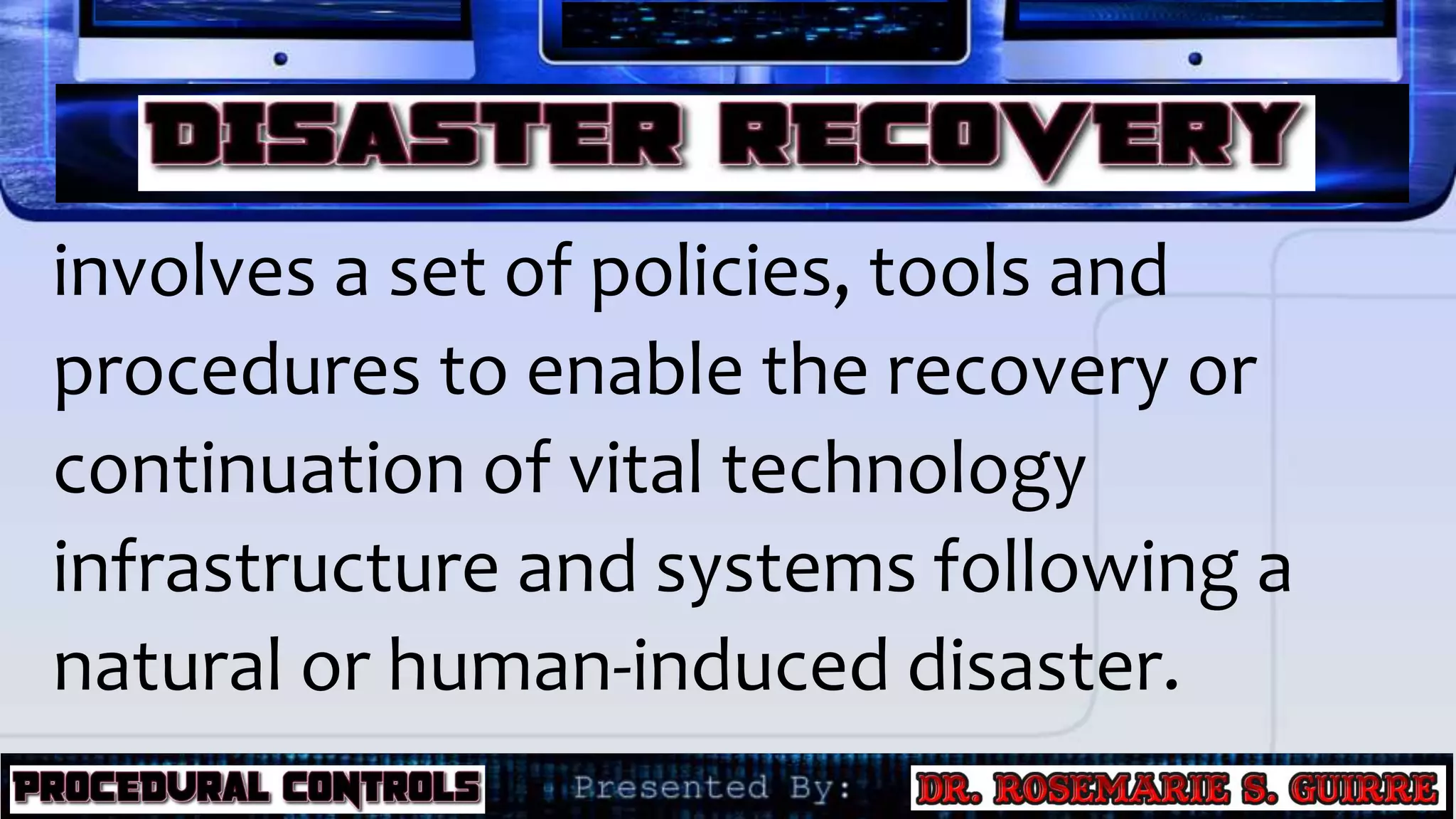 involves a set of policies, tools and
procedures to enable the recovery or
continuation of vital technology
infrastructure and systems following a
natural or human-induced disaster.
 