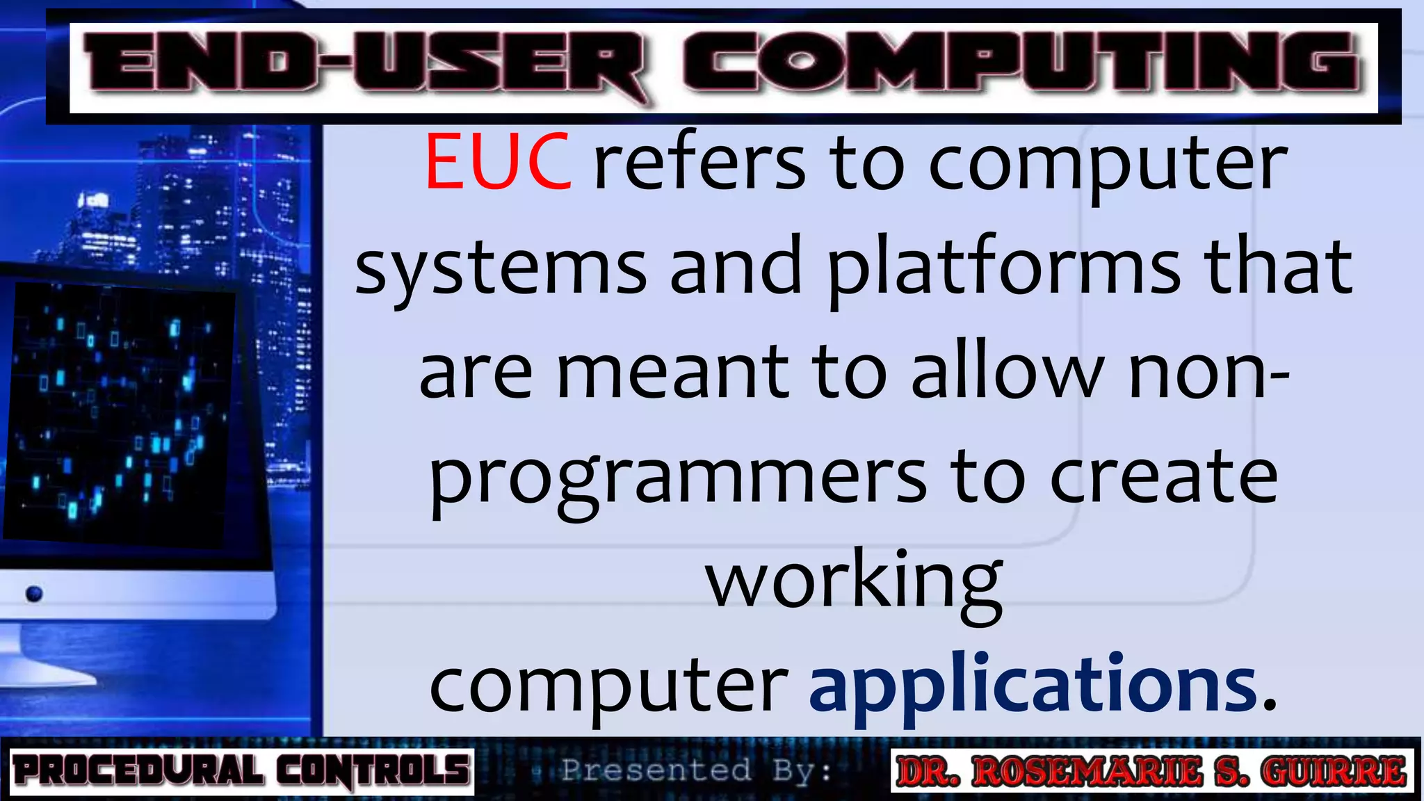 EUC refers to computer
systems and platforms that
are meant to allow non-
programmers to create
working
computer applications.
 