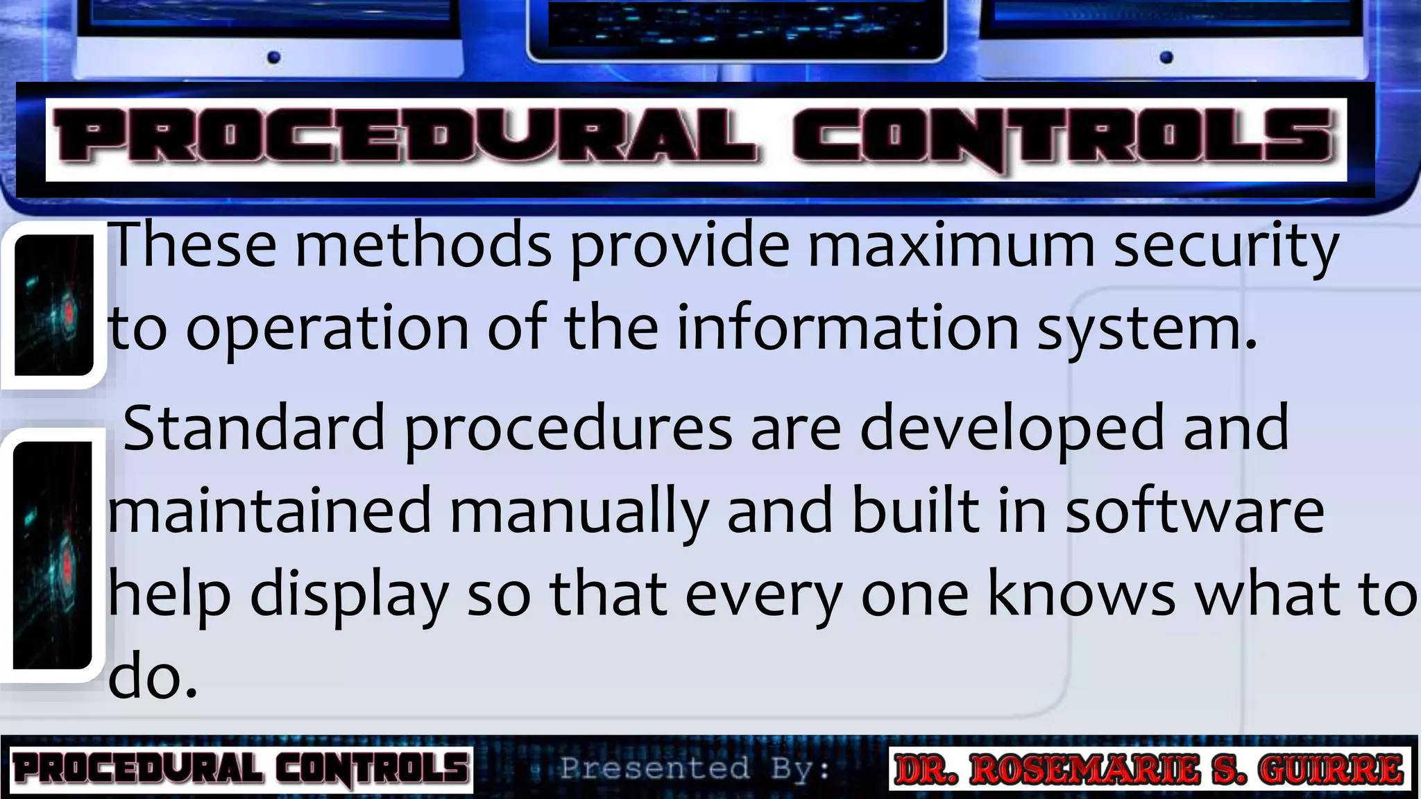 These methods provide maximum security
to operation of the information system.
Standard procedures are developed and
maintained manually and built in software
help display so that every one knows what to
do.
 