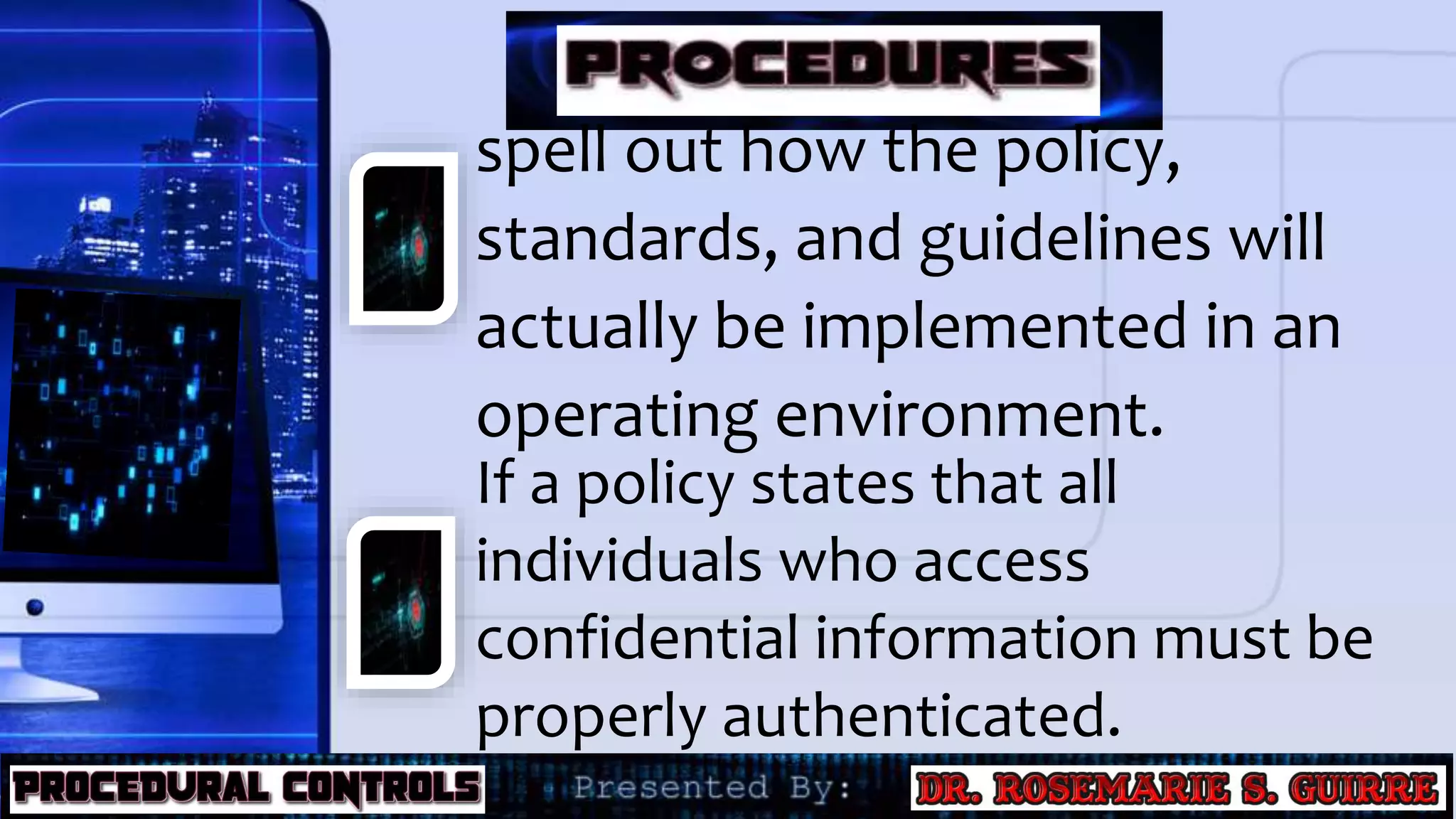 spell out how the policy,
standards, and guidelines will
actually be implemented in an
operating environment.
If a policy states that all
individuals who access
confidential information must be
properly authenticated.
 