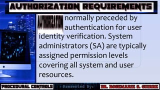 normally preceded by
authentication for user
identity verification. System
administrators (SA) are typically
assigned permission levels
covering all system and user
resources.
 